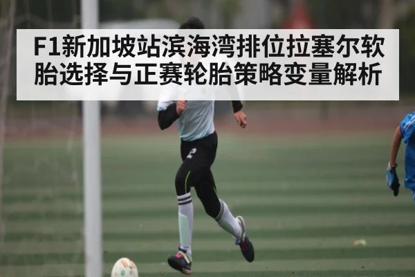 F1新加坡站滨海湾排位拉塞尔软胎选择与正赛轮胎策略变量解析