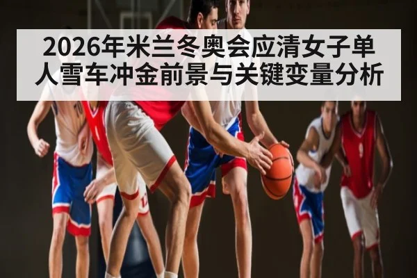 2026年米兰冬奥会应清女子单人雪车冲金前景与关键变量分析