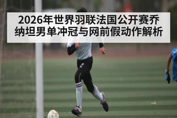 2026年世界羽联法国公开赛乔纳坦男单冲冠与网前假动作解析